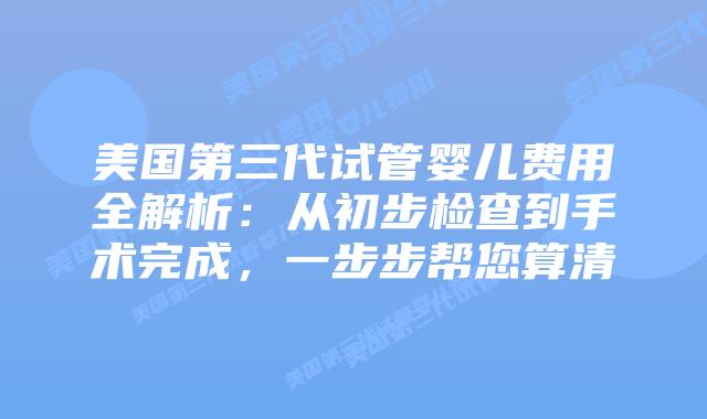 美国第三代试管婴儿费用全解析:从初步检查到手术完成,一步步帮您算清插图 美国第三代试管婴儿费用全解析:从初步检查到手术完成,一步步帮您算清