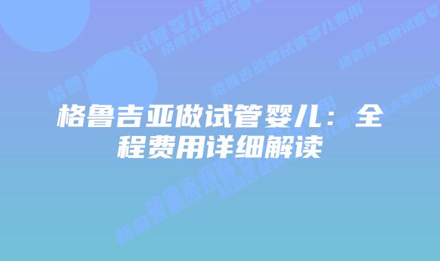 格鲁吉亚做试管婴儿:全程费用详细解读插图 格鲁吉亚做试管婴儿:全程费用详细解读