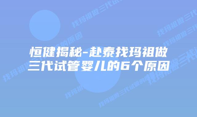 恒健揭秘-赴泰找玛祖做三代试管婴儿的6个原因