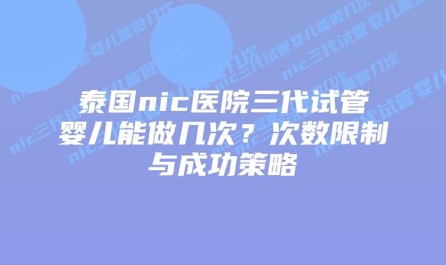 泰国nic医院三代试管婴儿能做几次?次数限制与成功策略插图 泰国nic医院三代试管婴儿能做几次?次数限制与成功策略