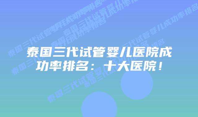泰国三代试管婴儿医院成功率排名:十大医院!插图 泰国三代试管婴儿医院成功率排名:十大医院!