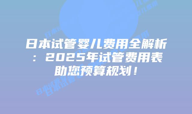 日本试管婴儿费用全解析:2025年试管费用表助您预算规划!插图 日本试管婴儿费用全解析:2025年试管费用表助您预算规划!