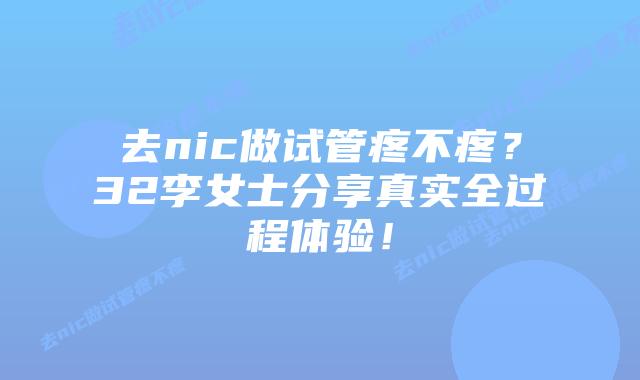 去nic做试管疼不疼？32李女士分享真实全过程体验！