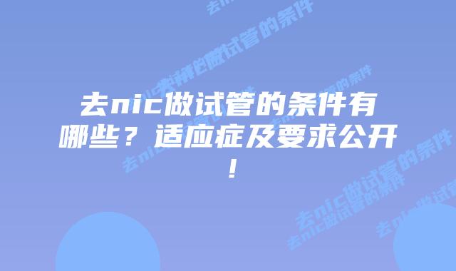 去nic做试管的条件有哪些?适应症及要求公开!插图 去nic做试管的条件有哪些?适应症及要求公开!