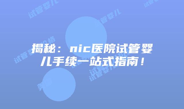揭秘:nic医院试管婴儿手续一站式指南!插图 揭秘:nic医院试管婴儿手续一站式指南!