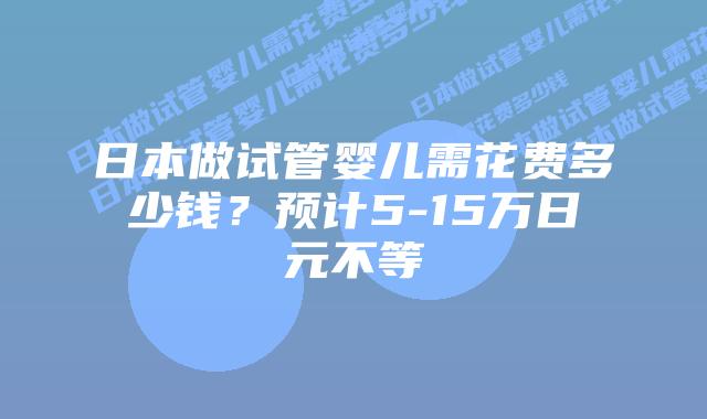 日本做试管婴儿需花费多少钱?预计5-15万日元不等插图 日本做试管婴儿需花费多少钱?预计5-15万日元不等