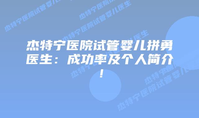 杰特宁医院试管婴儿拼勇医生:成功率及个人简介!插图 杰特宁医院试管婴儿拼勇医生:成功率及个人简介!