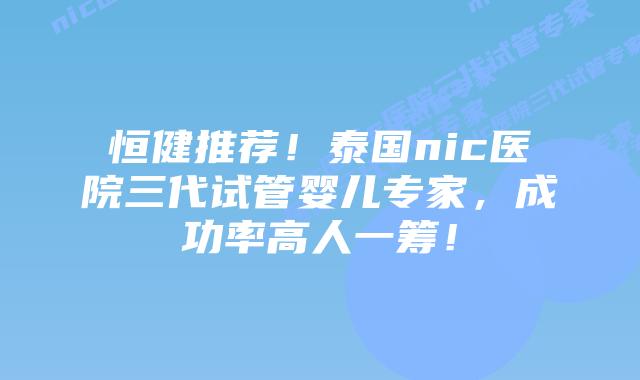 恒健推荐!泰国nic医院三代试管婴儿专家,成功率高人一筹!插图 恒健推荐!泰国nic医院三代试管婴儿专家,成功率高人一筹!