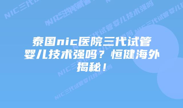泰国nic医院三代试管婴儿技术强吗?恒健海外揭秘!插图 泰国nic医院三代试管婴儿技术强吗?恒健海外揭秘!