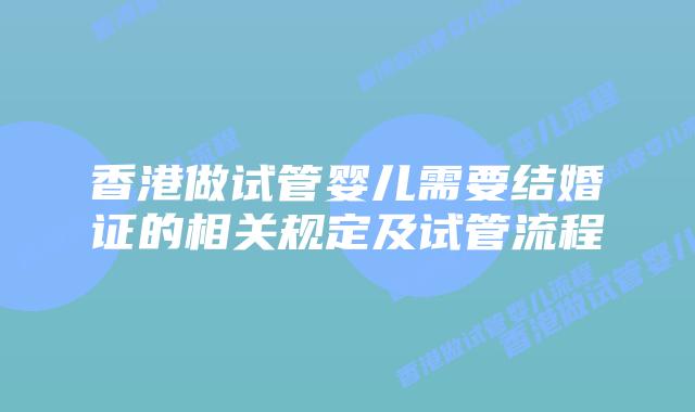 香港做试管婴儿需要结婚证的相关规定及试管流程插图 香港做试管婴儿需要结婚证的相关规定及试管流程