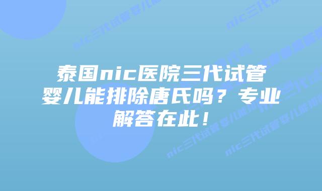 泰国nic医院三代试管婴儿能排除唐氏吗?专业解答在此!插图 泰国nic医院三代试管婴儿能排除唐氏吗?专业解答在此!