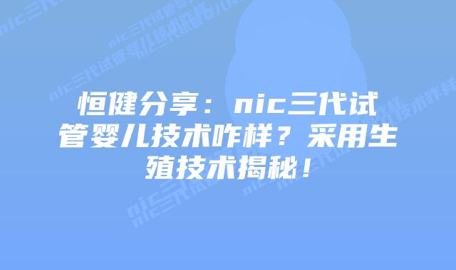 恒健分享:nic三代试管婴儿技术咋样?采用生殖技术揭秘!插图 恒健分享:nic三代试管婴儿技术咋样?采用生殖技术揭秘!