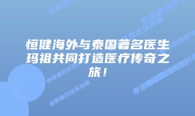 恒健海外与泰国著名医生玛祖共同打造医疗传奇之旅！