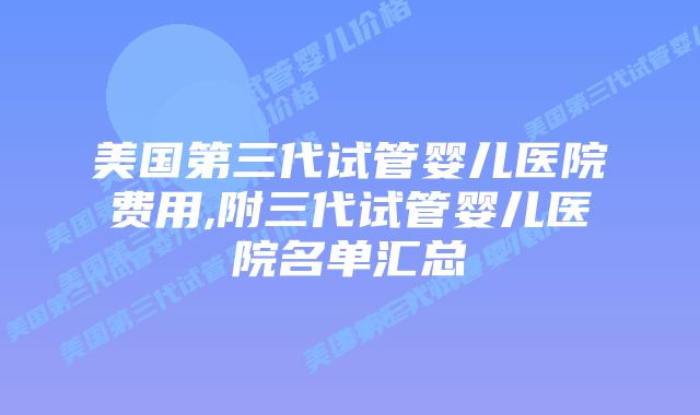 美国第三代试管婴儿医院费用,附三代试管婴儿医院名单汇总插图 美国第三代试管婴儿医院费用,附三代试管婴儿医院名单汇总