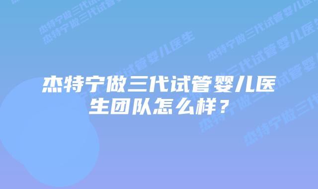 杰特宁做三代试管婴儿医生团队怎么样?插图 杰特宁做三代试管婴儿医生团队怎么样?