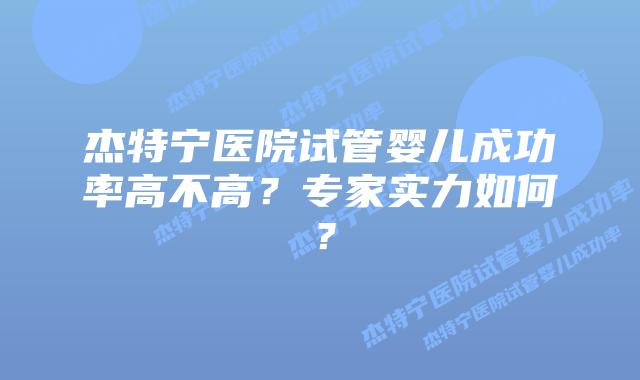 杰特宁医院试管婴儿成功率高不高？专家实力如何？