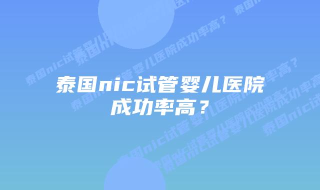泰国nic试管婴儿医院成功率高？