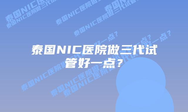 泰国NIC医院做三代试管好一点？
