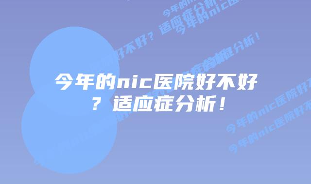 今年的nic医院好不好?适应症分析!插图 今年的nic医院好不好?适应症分析!