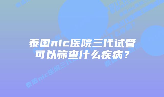 泰国nic医院三代试管可以筛查什么疾病？