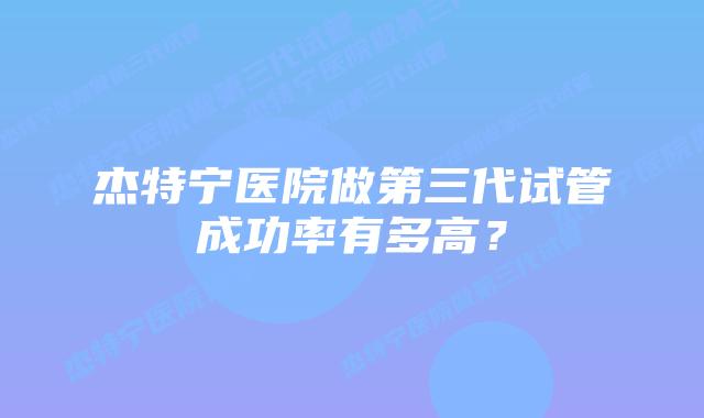 杰特宁医院做第三代试管成功率有多高?插图 杰特宁医院做第三代试管成功率有多高?