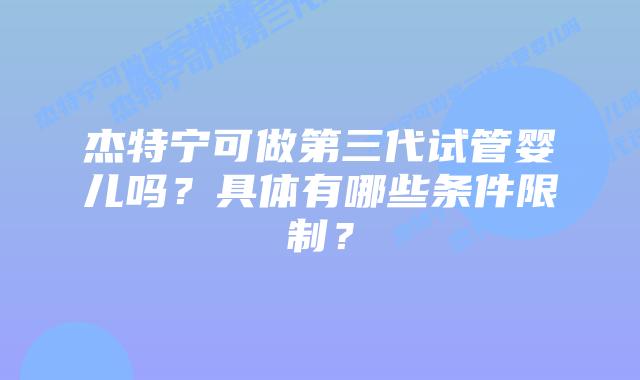 杰特宁可做第三代试管婴儿吗?具体有哪些条件限制?插图 杰特宁可做第三代试管婴儿吗?具体有哪些条件限制?