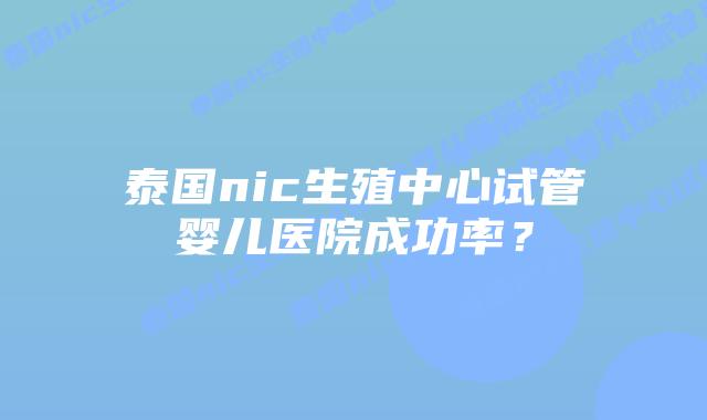 泰国nic生殖中心试管婴儿医院成功率？