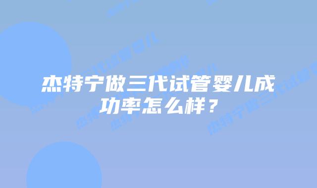 杰特宁做三代试管婴儿成功率怎么样？