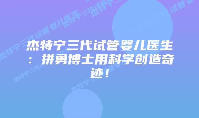 杰特宁三代试管婴儿医生：拼勇博士用科学创造奇迹！
