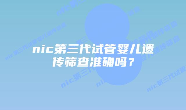 nic第三代试管婴儿遗传筛查准确吗？