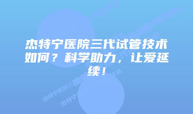 杰特宁医院三代试管技术如何?科学助力,让爱延续!插图 杰特宁医院三代试管技术如何?科学助力,让爱延续!