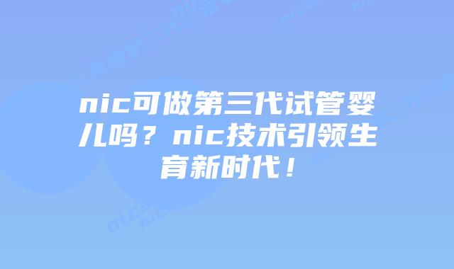 nic可做第三代试管婴儿吗?nic技术引领生育新时代!插图 nic可做第三代试管婴儿吗?nic技术引领生育新时代!