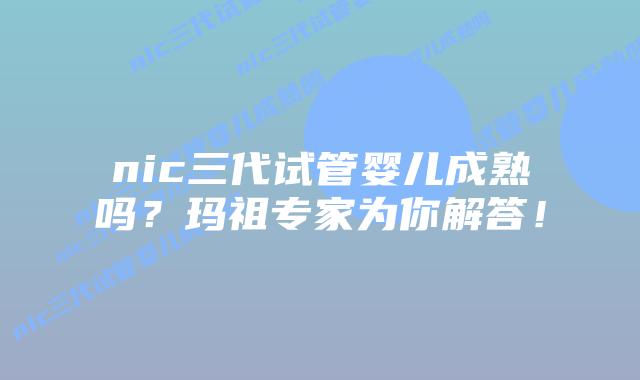 nic三代试管婴儿成熟吗?玛祖专家为你解答!插图 nic三代试管婴儿成熟吗?玛祖专家为你解答!