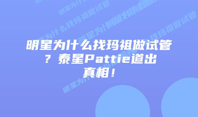 明星为什么找玛祖做试管?泰星Pattie道出真相!插图 明星为什么找玛祖做试管?泰星Pattie道出真相!