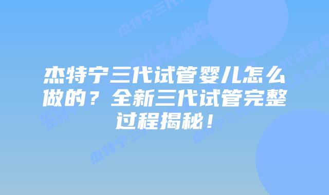 杰特宁三代试管婴儿怎么做的?全新三代试管完整过程揭秘!插图 杰特宁三代试管婴儿怎么做的?全新三代试管完整过程揭秘!