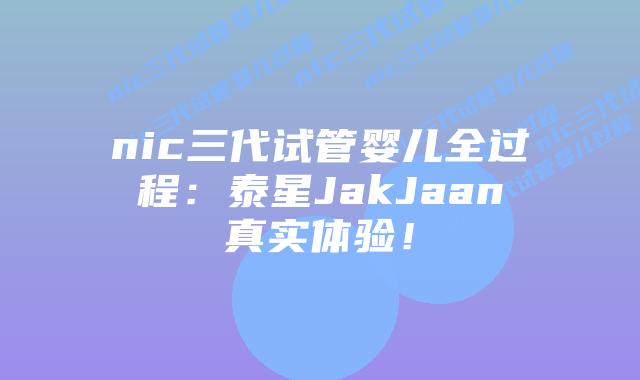 nic三代试管婴儿全过程：泰星JakJaan真实体验！