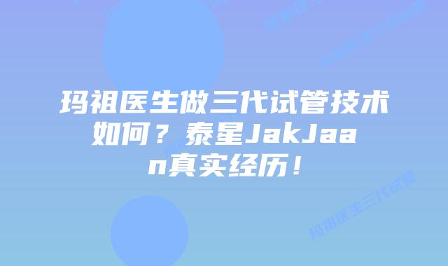 玛祖医生做三代试管技术如何?泰星JakJaan真实经历!插图 玛祖医生做三代试管技术如何?泰星JakJaan真实经历!