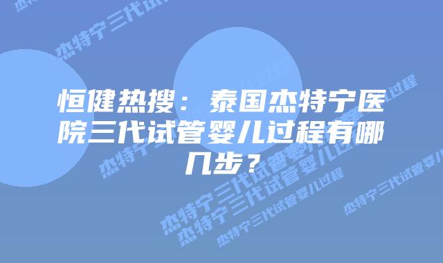 恒健热搜:泰国杰特宁医院三代试管婴儿过程有哪几步?插图 恒健热搜:泰国杰特宁医院三代试管婴儿过程有哪几步?