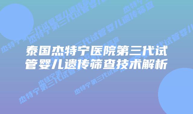 泰国杰特宁医院第三代试管婴儿遗传筛查技术解析插图 泰国杰特宁医院第三代试管婴儿遗传筛查技术解析