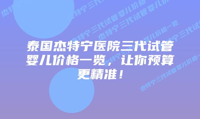 泰国杰特宁医院三代试管婴儿价格一览，让你预算更精准！