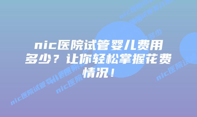 nic医院试管婴儿费用多少?让你轻松掌握花费情况!插图 nic医院试管婴儿费用多少?让你轻松掌握花费情况!