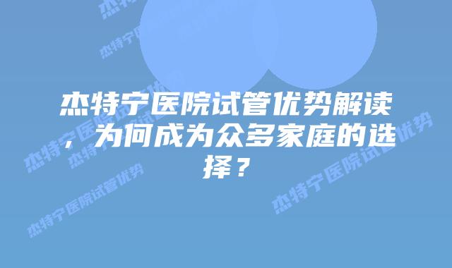杰特宁医院试管优势解读,为何成为众多家庭的选择?插图 杰特宁医院试管优势解读,为何成为众多家庭的选择?