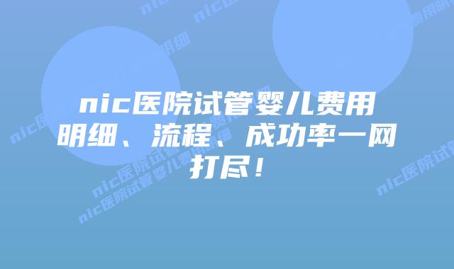 nic医院试管婴儿费用明细、流程、成功率一网打尽!插图 nic医院试管婴儿费用明细、流程、成功率一网打尽!