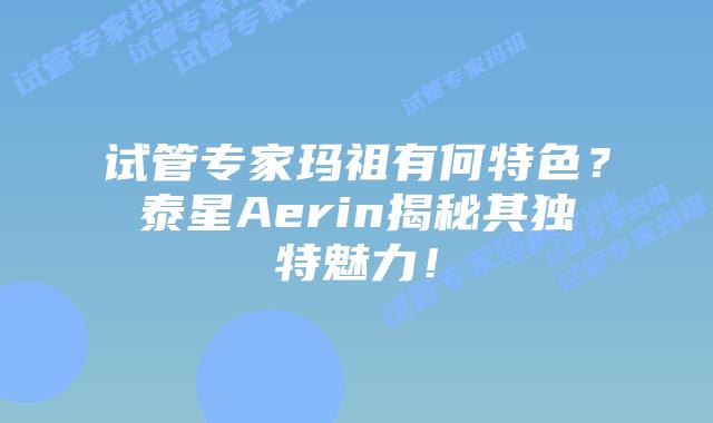 试管专家玛祖有何特色？泰星Aerin揭秘其独特魅力！