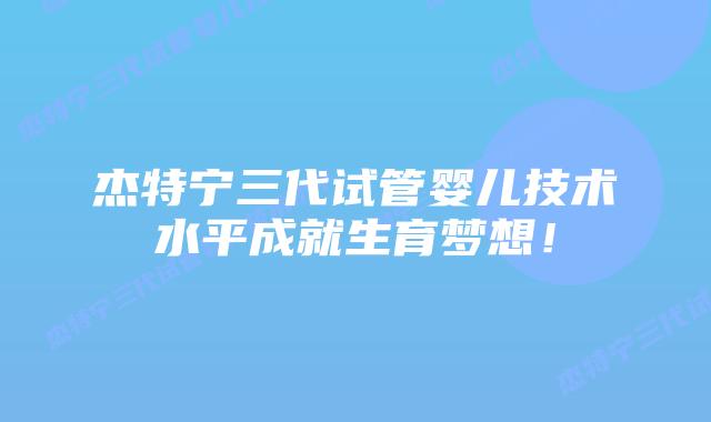 杰特宁三代试管婴儿技术水平成就生育梦想!插图 杰特宁三代试管婴儿技术水平成就生育梦想!