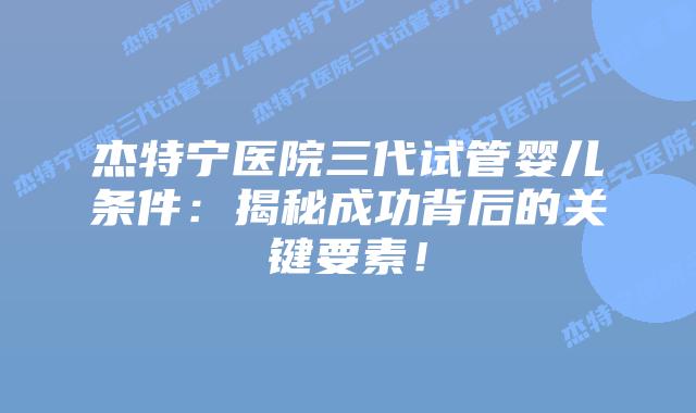 杰特宁医院三代试管婴儿条件:揭秘成功背后的关键要素!插图 杰特宁医院三代试管婴儿条件:揭秘成功背后的关键要素!