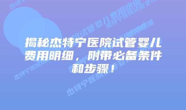 揭秘杰特宁医院试管婴儿费用明细,附带必备条件和步骤!插图 揭秘杰特宁医院试管婴儿费用明细,附带必备条件和步骤!