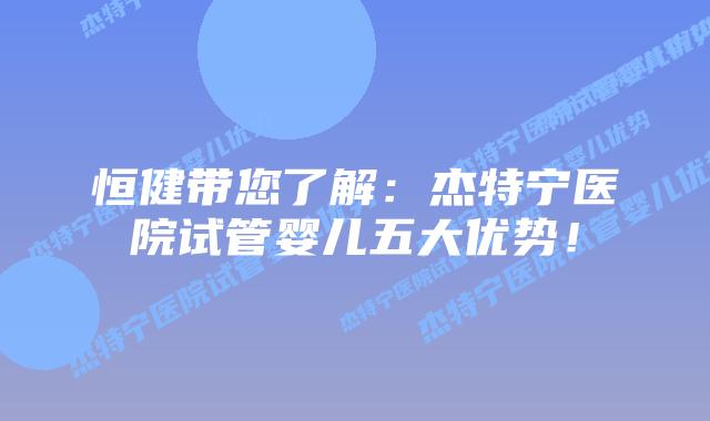 恒健带您了解:杰特宁医院试管婴儿五大优势!插图 恒健带您了解:杰特宁医院试管婴儿五大优势!