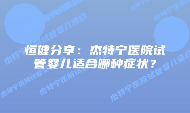 恒健分享：杰特宁医院试管婴儿适合哪种症状？