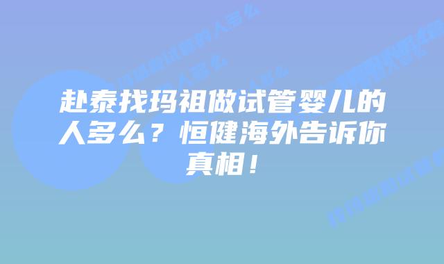 赴泰找玛祖做试管婴儿的人多么?恒健海外告诉你真相!插图 赴泰找玛祖做试管婴儿的人多么?恒健海外告诉你真相!